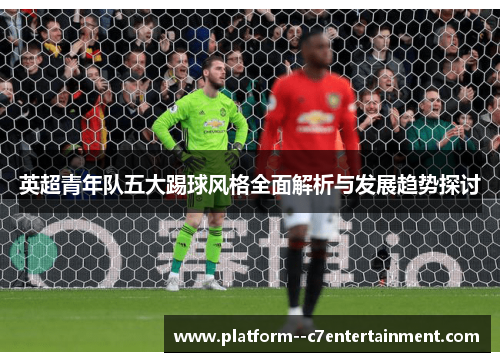 英超青年队五大踢球风格全面解析与发展趋势探讨 英超青年队五大踢球风格全面解析与发展趋势探讨
