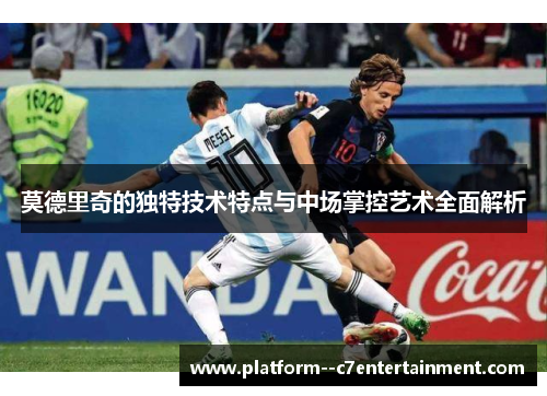莫德里奇的独特技术特点与中场掌控艺术全面解析