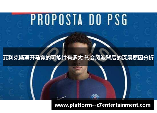 菲利克斯离开马竞的可能性有多大 转会风波背后的深层原因分析 菲利克斯离开马竞的可能性有多大 转会风波背后的深层原因分析