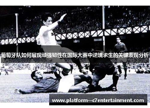葡萄牙队如何展现顽强韧性在国际大赛中逆境求生的关键表现分析