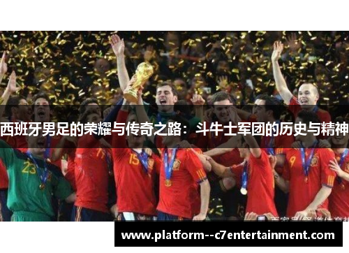 西班牙男足的荣耀与传奇之路：斗牛士军团的历史与精神