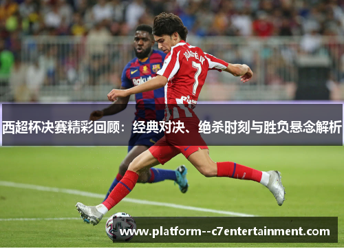 西超杯决赛精彩回顾：经典对决、绝杀时刻与胜负悬念解析