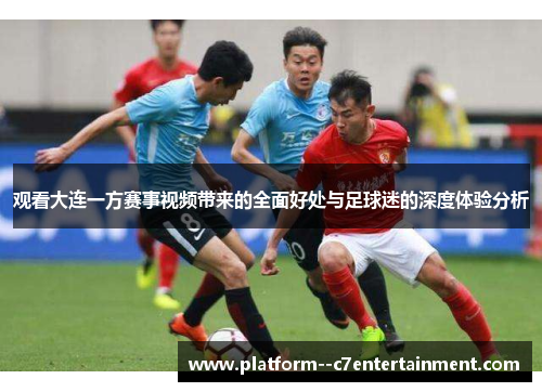 观看大连一方赛事视频带来的全面好处与足球迷的深度体验分析