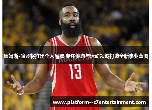 詹姆斯·哈登将推出个人品牌 专注健康与运动领域打造全新事业蓝图