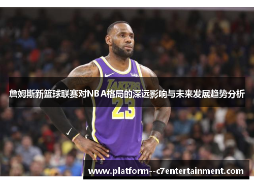詹姆斯新篮球联赛对NBA格局的深远影响与未来发展趋势分析