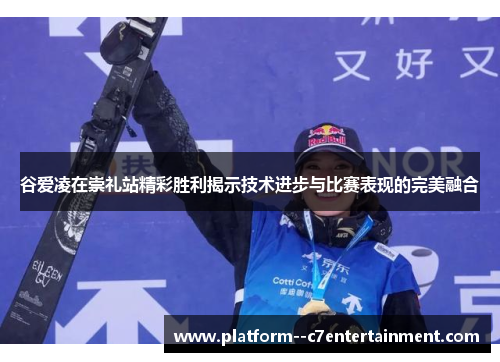 谷爱凌在崇礼站精彩胜利揭示技术进步与比赛表现的完美融合