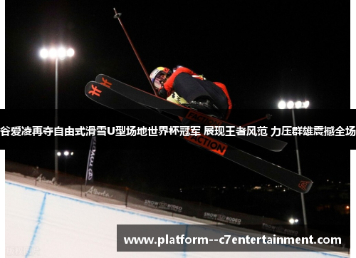 谷爱凌再夺自由式滑雪U型场地世界杯冠军 展现王者风范 力压群雄震撼全场