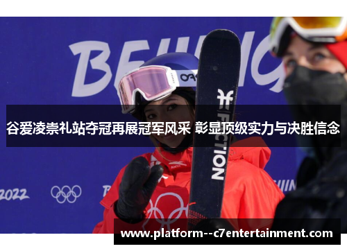 谷爱凌崇礼站夺冠再展冠军风采 彰显顶级实力与决胜信念