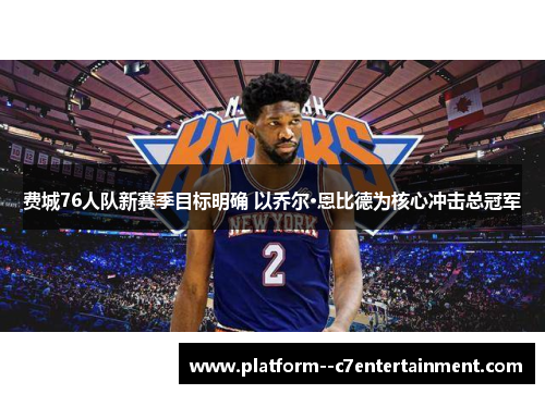 费城76人队新赛季目标明确 以乔尔·恩比德为核心冲击总冠军