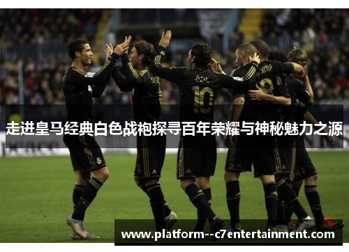 走进皇马经典白色战袍探寻百年荣耀与神秘魅力之源