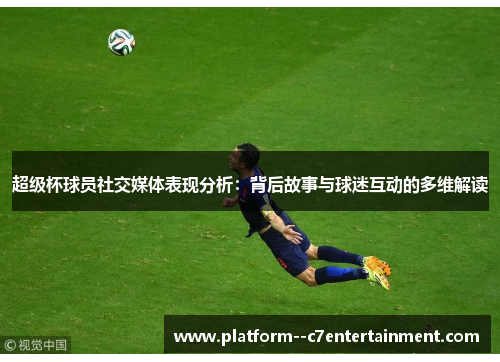 超级杯球员社交媒体表现分析：背后故事与球迷互动的多维解读