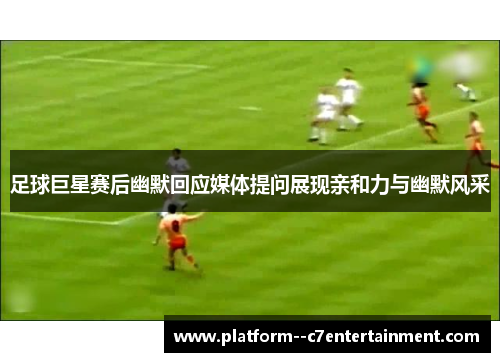 足球巨星赛后幽默回应媒体提问展现亲和力与幽默风采 足球巨星赛后幽默回应媒体提问展现亲和力与幽默风采