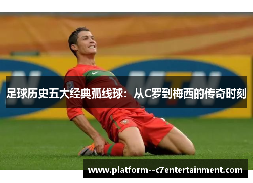 足球历史五大经典弧线球：从C罗到梅西的传奇时刻