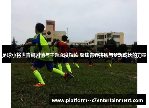 足球小将世青篇剧情与主题深度解读 聚焦青春拼搏与梦想成长的力量