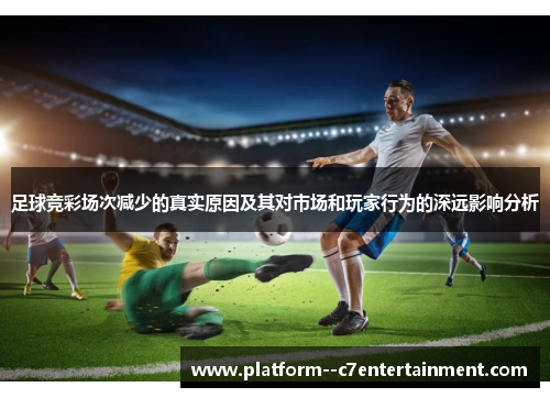 足球竞彩场次减少的真实原因及其对市场和玩家行为的深远影响分析