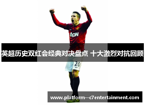 英超历史双红会经典对决盘点 十大激烈对抗回顾