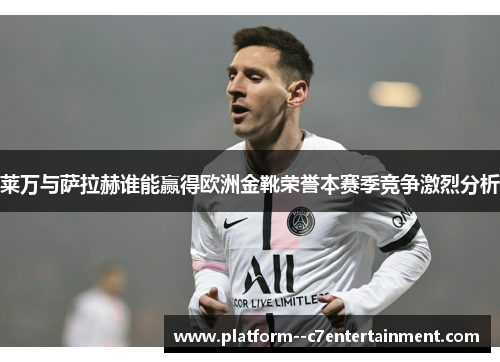 莱万与萨拉赫谁能赢得欧洲金靴荣誉本赛季竞争激烈分析