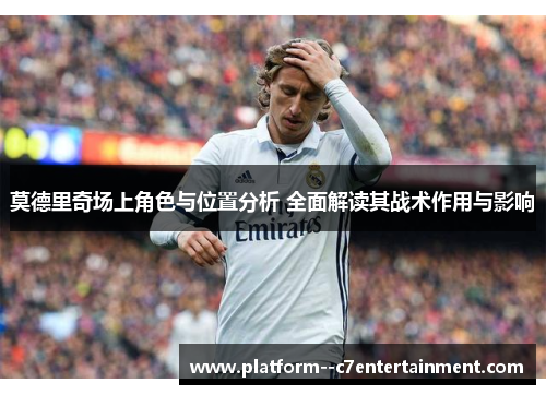 莫德里奇场上角色与位置分析 全面解读其战术作用与影响 莫德里奇场上角色与位置分析 全面解读其战术作用与影响