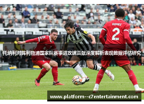 托纳利对阵利物浦国家队赛事进攻端贡献深度解析表现数据评估研究