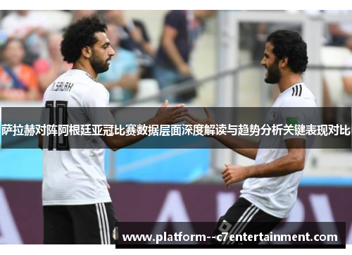 萨拉赫对阵阿根廷亚冠比赛数据层面深度解读与趋势分析关键表现对比
