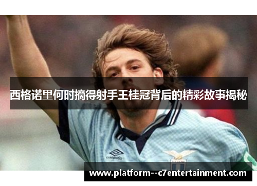 西格诺里何时摘得射手王桂冠背后的精彩故事揭秘 西格诺里何时摘得射手王桂冠背后的精彩故事揭秘