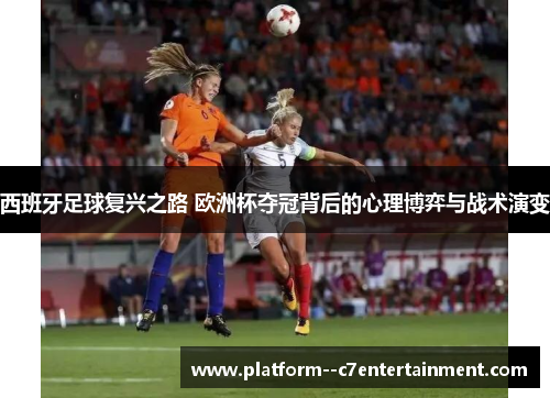 西班牙足球复兴之路 欧洲杯夺冠背后的心理博弈与战术演变 西班牙足球复兴之路 欧洲杯夺冠背后的心理博弈与战术演变