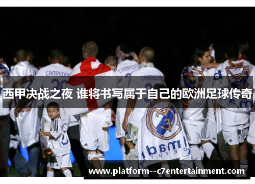西甲决战之夜 谁将书写属于自己的欧洲足球传奇 西甲决战之夜 谁将书写属于自己的欧洲足球传奇