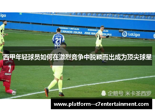 西甲年轻球员如何在激烈竞争中脱颖而出成为顶尖球星 西甲年轻球员如何在激烈竞争中脱颖而出成为顶尖球星