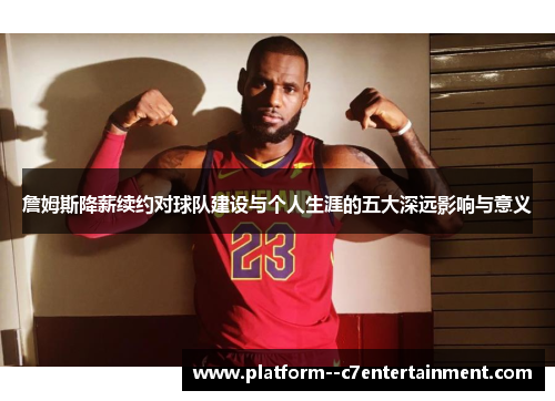 詹姆斯降薪续约对球队建设与个人生涯的五大深远影响与意义