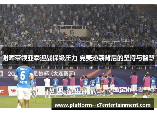 谢晖带领亚泰迎战保级压力 完美逆袭背后的坚持与智慧