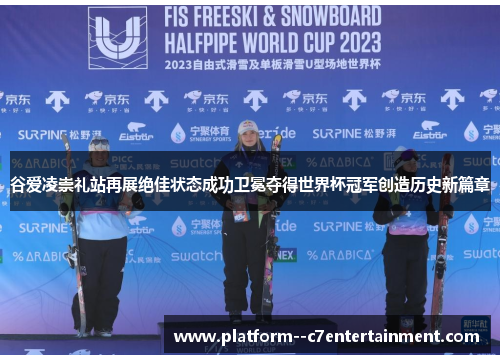 谷爱凌崇礼站再展绝佳状态成功卫冕夺得世界杯冠军创造历史新篇章 谷爱凌崇礼站再展绝佳状态成功卫冕夺得世界杯冠军创造历史新篇章