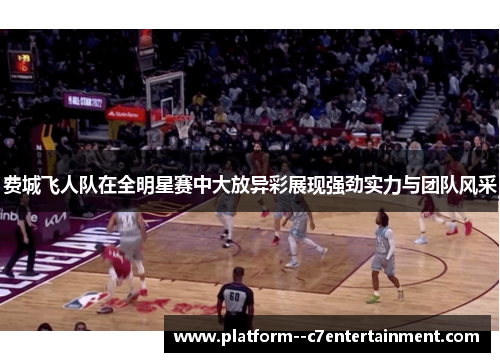 费城飞人队在全明星赛中大放异彩展现强劲实力与团队风采 费城飞人队在全明星赛中大放异彩展现强劲实力与团队风采