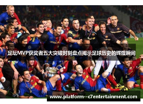 足坛MVP获奖者五大突破时刻盘点揭示足球历史的辉煌瞬间