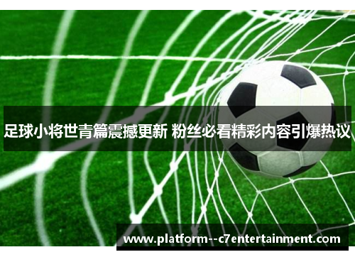 足球小将世青篇震撼更新 粉丝必看精彩内容引爆热议 足球小将世青篇震撼更新 粉丝必看精彩内容引爆热议