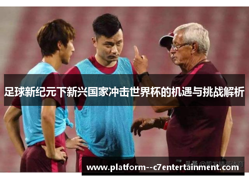 足球新纪元下新兴国家冲击世界杯的机遇与挑战解析