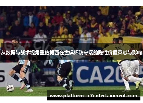 从数据与战术视角重估梅西在世俱杯防守端的隐性价值贡献与影响