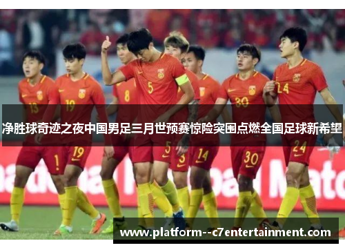 净胜球奇迹之夜中国男足三月世预赛惊险突围点燃全国足球新希望
