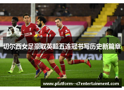 切尔西女足豪取英超五连冠书写历史新篇章 切尔西女足豪取英超五连冠书写历史新篇章