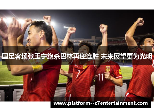 国足客场张玉宁绝杀巴林再迎连胜 未来展望更为光明 国足客场张玉宁绝杀巴林再迎连胜 未来展望更为光明