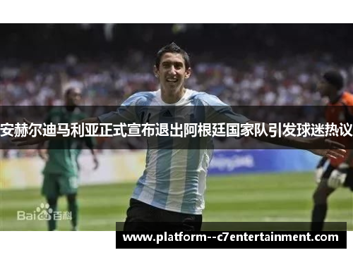 安赫尔迪马利亚正式宣布退出阿根廷国家队引发球迷热议 安赫尔迪马利亚正式宣布退出阿根廷国家队引发球迷热议