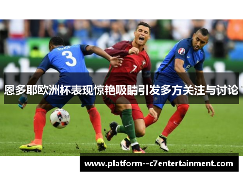 恩多耶欧洲杯表现惊艳吸睛引发多方关注与讨论