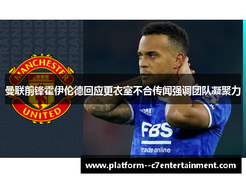 曼联前锋霍伊伦德回应更衣室不合传闻强调团队凝聚力