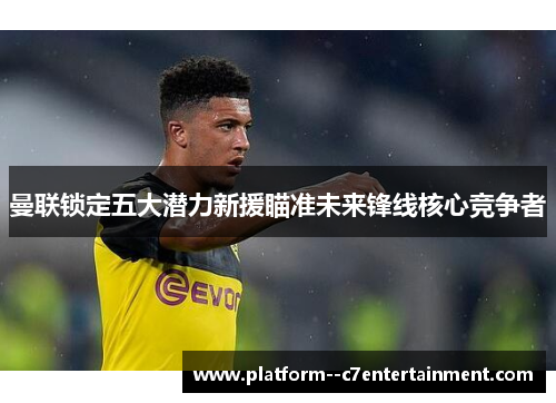 曼联锁定五大潜力新援瞄准未来锋线核心竞争者 曼联锁定五大潜力新援瞄准未来锋线核心竞争者
