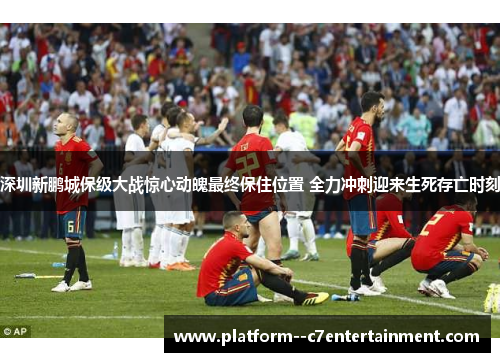 深圳新鹏城保级大战惊心动魄最终保住位置 全力冲刺迎来生死存亡时刻 深圳新鹏城保级大战惊心动魄最终保住位置 全力冲刺迎来生死存亡时刻