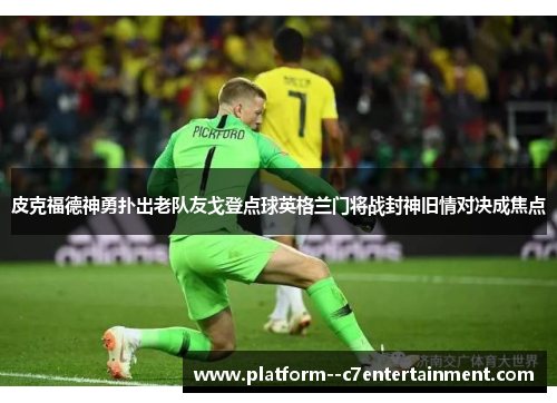皮克福德神勇扑出老队友戈登点球英格兰门将战封神旧情对决成焦点