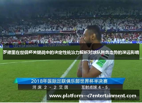 罗德里在世俱杯关键战中的决定性统治力解析对球队胜负走势的深远影响 罗德里在世俱杯关键战中的决定性统治力解析对球队胜负走势的深远影响