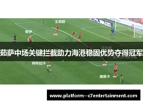 茹萨中场关键拦截助力海港稳固优势夺得冠军 茹萨中场关键拦截助力海港稳固优势夺得冠军