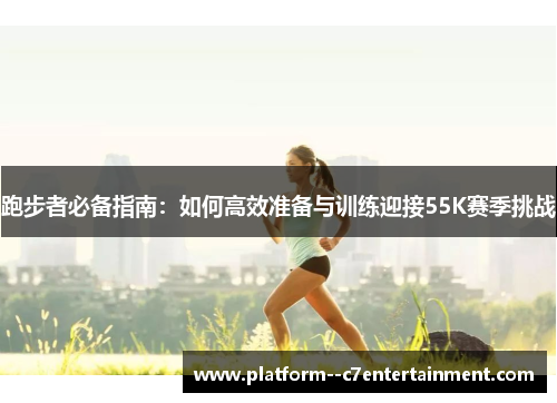 跑步者必备指南：如何高效准备与训练迎接55K赛季挑战