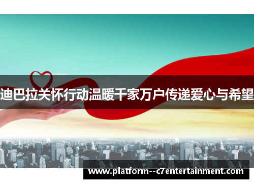 迪巴拉关怀行动温暖千家万户传递爱心与希望