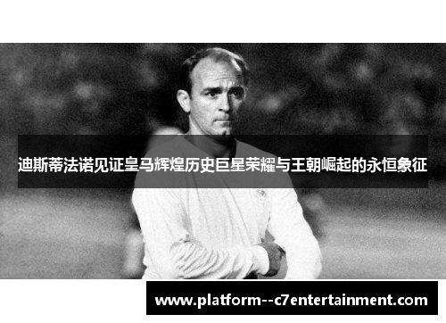 迪斯蒂法诺见证皇马辉煌历史巨星荣耀与王朝崛起的永恒象征